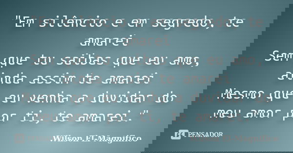 "Em silêncio e em segredo, te amarei Sem que tu saibas que eu amo, ainda assim te amarei Mesmo que eu venha a duvidar do meu amor por ti, te amarei."... Frase de Wilson El-Magnifico.