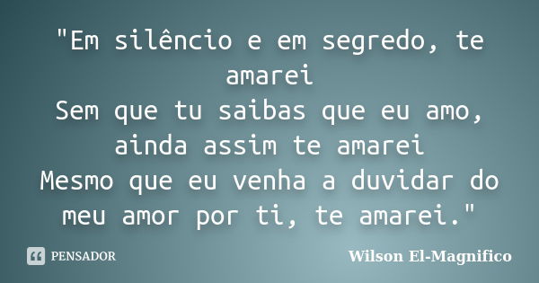 "Em silêncio e em segredo, te amarei Sem que tu saibas que eu amo, ainda assim te amarei Mesmo que eu venha a duvidar do meu amor por ti, te amarei."... Frase de Wilson El-Magnifico.