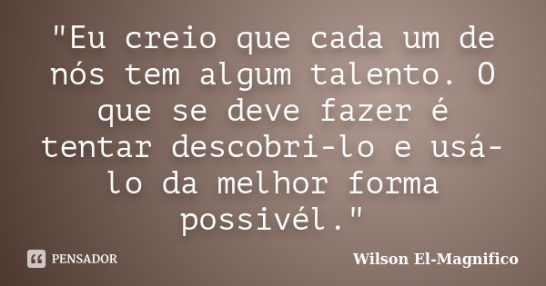 "Eu creio que cada um de nós tem algum talento. O que se deve fazer é tentar descobri-lo e usá-lo da melhor forma possivél."... Frase de Wilson El-Magnifico.