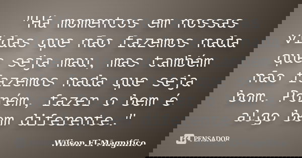 "Há momentos em nossas vidas que não fazemos nada que seja mau, mas também não fazemos nada que seja bom. Porém, fazer o bem é algo bem diferente."... Frase de Wilson El-Magnifico.