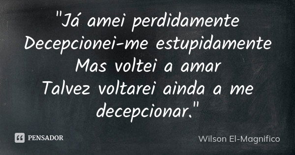 "Já amei perdidamente Decepcionei-me estupidamente Mas voltei a amar Talvez voltarei ainda a me decepcionar."... Frase de Wilson El-Magnifico.