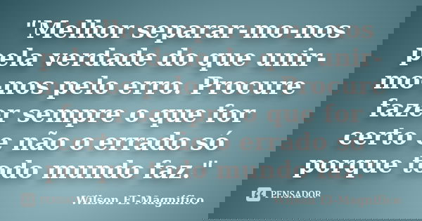"Melhor separar-mo-nos pela verdade do que unir-mo-nos pelo erro. Procure fazer sempre o que for certo e não o errado só porque todo mundo faz."... Frase de Wilson El-Magnifico.