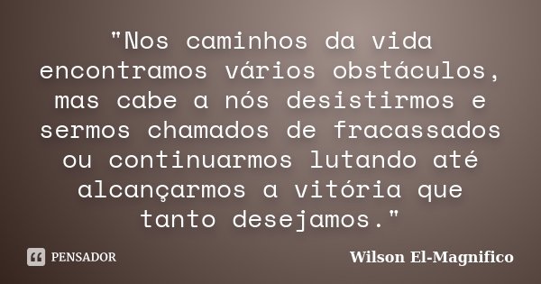 "Nos caminhos da vida encontramos vários obstáculos, mas cabe a nós desistirmos e sermos chamados de fracassados ou continuarmos lutando até alcançarmos a ... Frase de Wilson El-Magnifico.