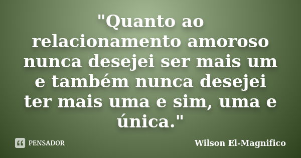 "Quanto ao relacionamento amoroso nunca desejei ser mais um e também nunca desejei ter mais uma e sim, uma e única."... Frase de Wilson El-Magnifico.