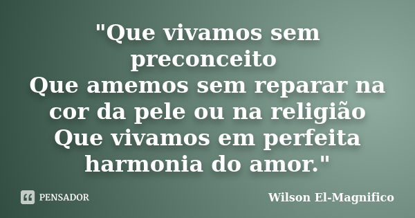 "Que vivamos sem preconceito Que amemos sem reparar na cor da pele ou na religião Que vivamos em perfeita harmonia do amor."... Frase de Wilson El-Magnifico.