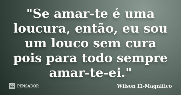 "Se amar-te é uma loucura, então, eu sou um louco sem cura pois para todo sempre amar-te-ei."... Frase de Wilson El-Magnifico.