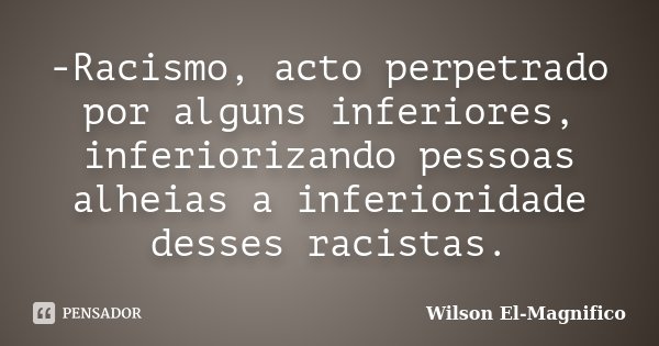-Racismo, acto perpetrado por alguns inferiores, inferiorizando pessoas alheias a inferioridade desses racistas.... Frase de Wilson El-Magnifico.