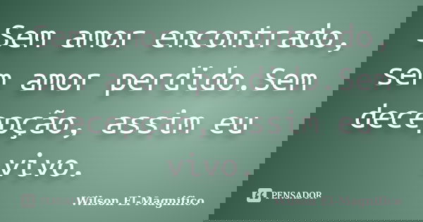 Sem amor encontrado, sem amor perdido.Sem decepção, assim eu vivo.... Frase de Wilson El-Magnifico.