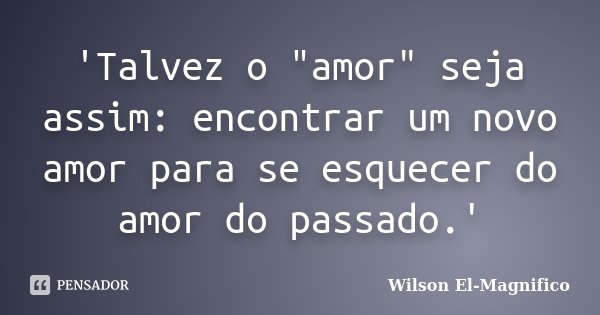 'Talvez o "amor" seja assim: encontrar um novo amor para se esquecer do amor do passado.'... Frase de Wilson El-Magnifico.