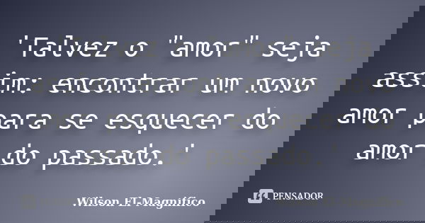 'Talvez o "amor" seja assim: encontrar um novo amor para se esquecer do amor do passado.'... Frase de Wilson El-Magnifico.