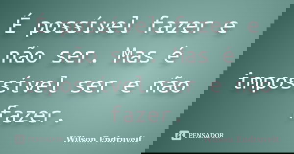 É possível fazer e não ser. Mas é impossível ser e não fazer.... Frase de Wilson Endruveit.