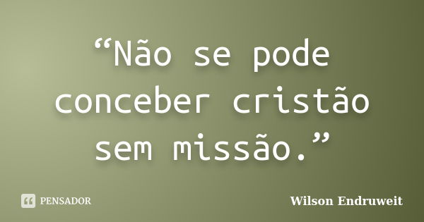 “Não se pode conceber cristão sem missão.”... Frase de Wilson Endruweit.