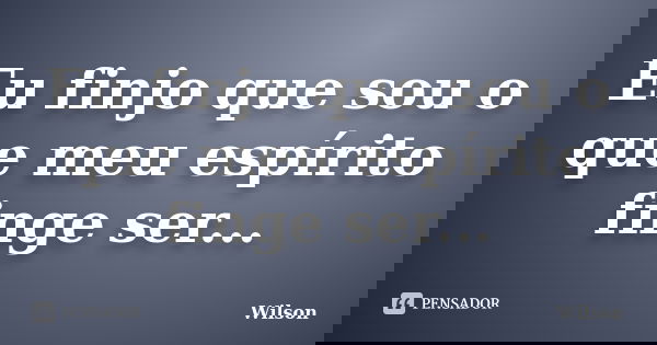 Eu finjo que sou o que meu espírito finge ser...... Frase de Wilson.