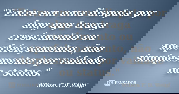 "Entre em uma disputa por algo que traga crescimento ou aperfeiçoamento, não simplesmente por vaidade ou status."... Frase de Wilson F. D. Weigl.