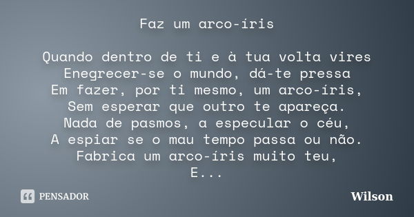 Faz um arco-íris Quando dentro de ti e à tua volta vires Enegrecer-se o mundo, dá-te pressa Em fazer, por ti mesmo, um arco-íris, Sem esperar que outro te apare... Frase de Wilson.