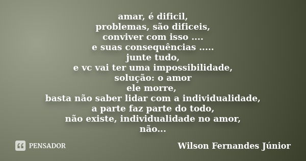 amar, é dificil, problemas, são dificeis, conviver com isso .... e suas consequências ..... junte tudo, e vc vai ter uma impossibilidade, solução: o amor ele mo... Frase de wilson fernandes júnior.