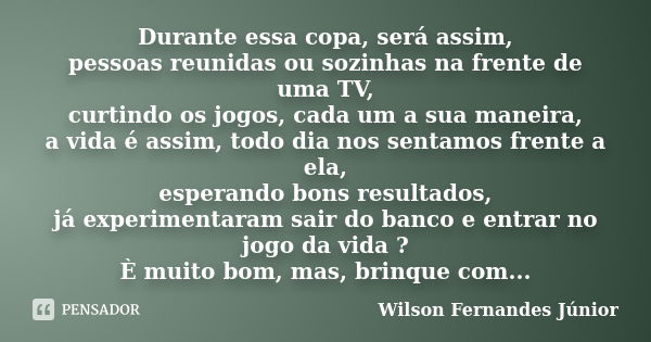 Durante essa copa, será assim, pessoas reunidas ou sozinhas na frente de uma TV, curtindo os jogos, cada um a sua maneira, a vida é assim, todo dia nos sentamos... Frase de Wilson Fernandes Júnior.