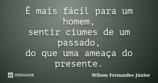 É mais fácil para um homem, sentir ciumes de um passado, do que uma ameaça do presente.... Frase de Wilson Fernandes Júnior.