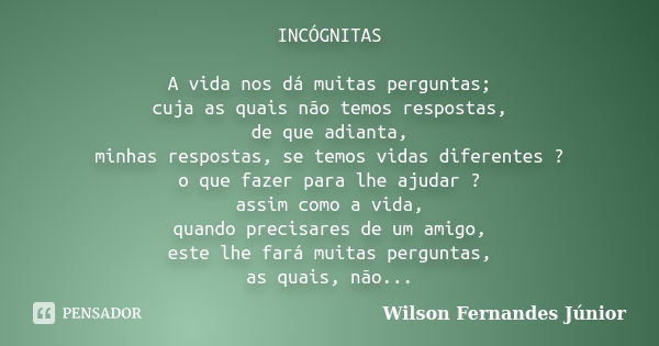 INCÓGNITAS A vida nos dá muitas perguntas; cuja as quais não temos respostas, de que adianta, minhas respostas, se temos vidas diferentes ? o que fazer para lhe... Frase de Wilson Fernandes Júnior.