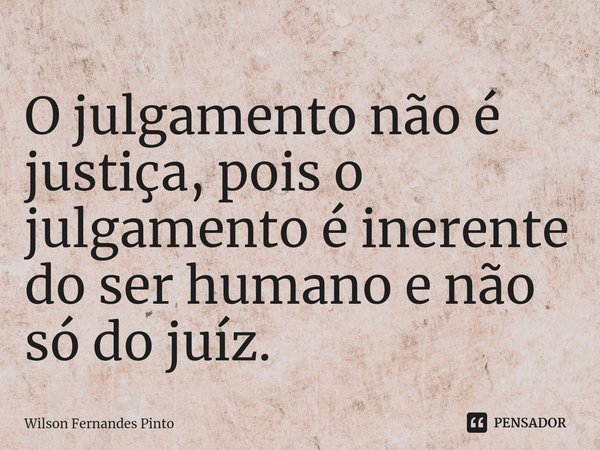 ⁠O julgamento não é justiça, pois o julgamento é inerente do ser humano e não só do juíz.... Frase de Wilson Fernandes Pinto.