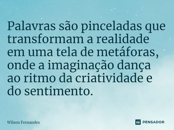 ⁠Palavras são pinceladas que transformam a realidade em uma tela de metáforas, onde a imaginação dança ao ritmo da criatividade e do sentimento.... Frase de Wilson Fernandes.