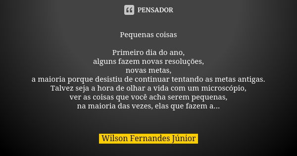 Pequenas coisas Primeiro dia do ano, alguns fazem novas resoluções, novas metas, a maioria porque desistiu de continuar tentando as metas antigas. Talvez seja a... Frase de wilson fernandes junior.