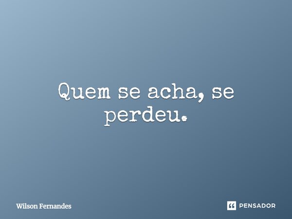 ⁠Quem se acha, se perdeu.... Frase de Wilson Fernandes.