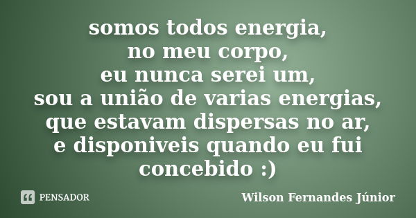 somos todos energia, no meu corpo, eu nunca serei um, sou a união de varias energias, que estavam dispersas no ar, e disponiveis quando eu fui concebido :)... Frase de wilson fernandes junior.