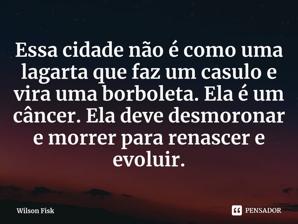 Essa cidade não é como uma lagarta que faz um casulo e vira uma borboleta. Ela é um câncer. Ela deve desmoronar e morrer para renascer e evoluir.⁠... Frase de Wilson Fisk.