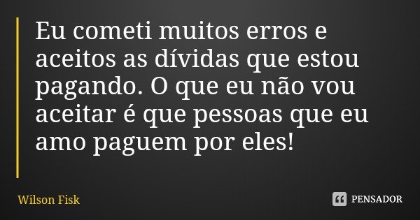 Eu cometi muitos erros e aceitos as dívidas que estou pagando. O que eu não vou aceitar é que pessoas que eu amo paguem por eles!... Frase de Wilson Fisk.