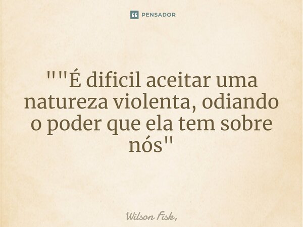 ⁠""É dificil aceitar uma natureza violenta, odiando o poder que ela tem sobre nós"... Frase de Wilson Fisk,.