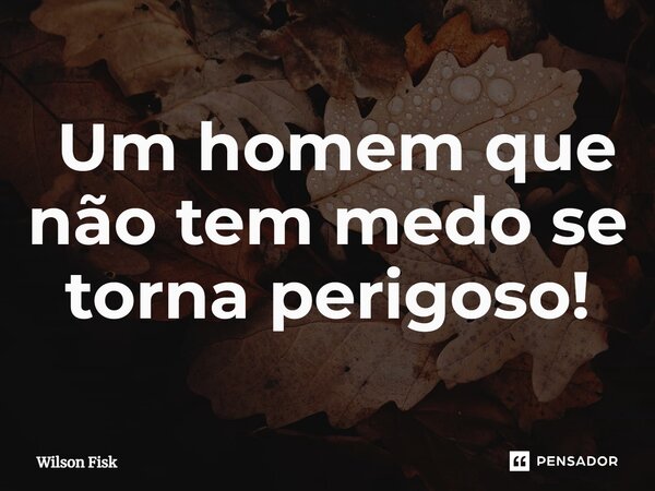 ⁠ Um homem que não tem medo se torna perigoso!... Frase de Wilson Fisk.