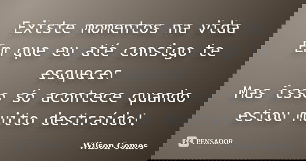 Existe momentos na vida Em que eu até consigo te esquecer Mas isso só acontece quando estou muito destraído!... Frase de Wilson Gomes.