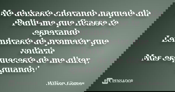 Me deixaste chorando naquele dia Pediu-me que ficasse te esperando Lembraste de prometer que voltaria Mas esqueceste de me dizer, quando!... Frase de Wilson Gomes.