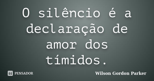 O silêncio é a declaração de amor dos tímidos.... Frase de Wilson Gordon Parker.
