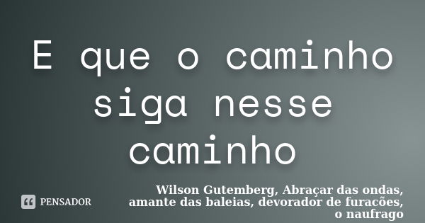 E que o caminho siga nesse caminho... Frase de Wilson Gutemberg, Abraçar das ondas, amante das baleias, devorador de furacões, o naufrago.