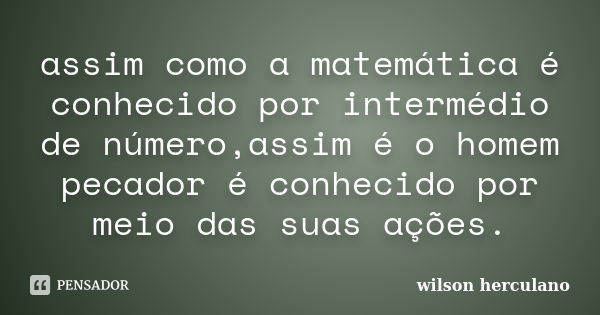 assim como a matemática é conhecido por intermédio de número,assim é o homem pecador é conhecido por meio das suas ações.... Frase de wilson herculano.