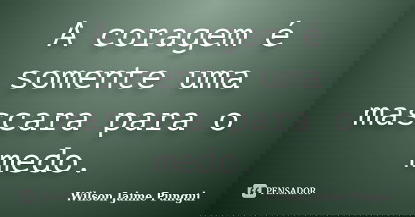 A coragem é somente uma mascara para o medo.... Frase de Wilson Jaime Pungui.