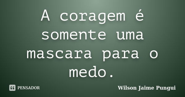 A coragem é somente uma mascara para o medo.... Frase de Wilson Jaime Pungui.