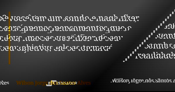 Se você tem um sonho e nada fizer, ele será apenas pensamentos que o vento leva, mas se você fizer de seu sonho o seu objetivo, ele se tornará realidade.... Frase de Wilson Jorge dos Santos Alves.