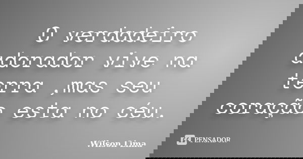 O verdadeiro adorador vive na terra ,mas seu coração esta no céu.... Frase de Wilson Lima.
