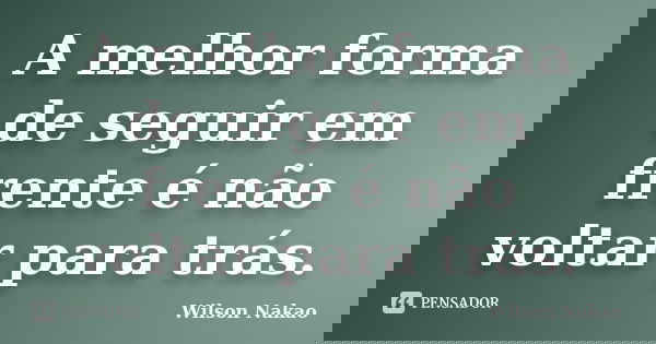 A melhor forma de seguir em frente é não voltar para trás.... Frase de Wilson Nakao.