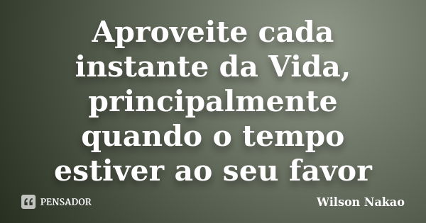 Aproveite cada instante da Vida, principalmente quando o tempo estiver ao seu favor... Frase de Wilson Nakao.