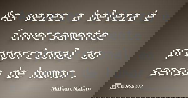 As vezes a beleza é inversamente proporcional ao senso de humor.... Frase de Wilson Nakao.