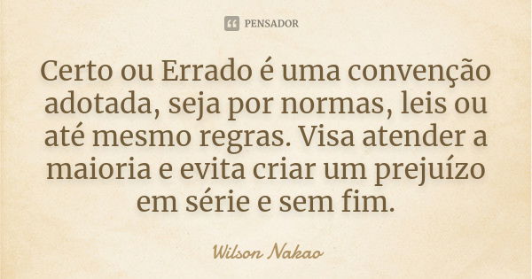 Certo ou Errado é uma convenção adotada, seja por normas, leis ou até mesmo regras. Visa atender a maioria e evita criar um prejuízo em série e sem fim.... Frase de Wilson Nakao.