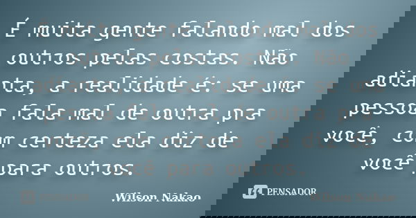É muita gente falando mal dos outros pelas costas. Não adianta, a realidade é: se uma pessoa fala mal de outra pra você, com certeza ela diz de você para outros... Frase de Wilson Nakao.