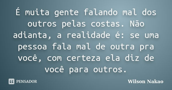 É muita gente falando mal dos outros pelas costas. Não adianta, a realidade é: se uma pessoa fala mal de outra pra você, com certeza ela diz de você para outros... Frase de Wilson Nakao.