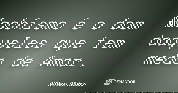 Machismo é o dom daqueles que tem medo de Amar.... Frase de Wilson Nakao.