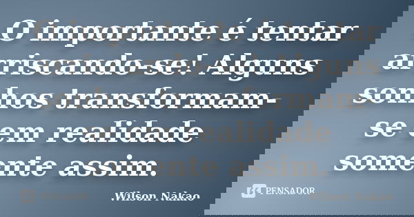 O importante é tentar arriscando-se! Alguns sonhos transformam-se em realidade somente assim.... Frase de Wilson Nakao.