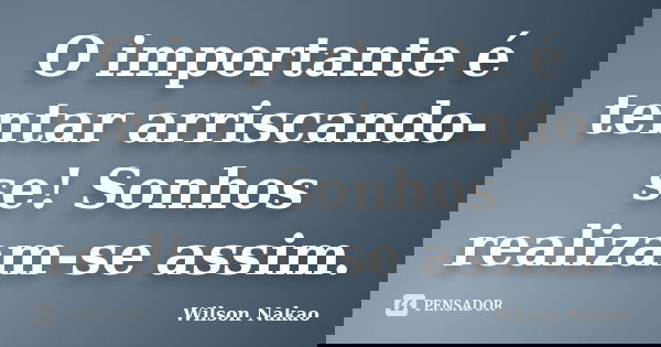 O importante é tentar arriscando-se! Sonhos realizam-se assim.... Frase de Wilson Nakao.